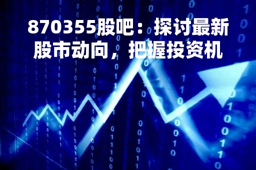 870355股吧：探讨最新股市动向，把握投资机遇