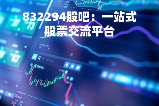 832294股吧：一站式股票交流平台
