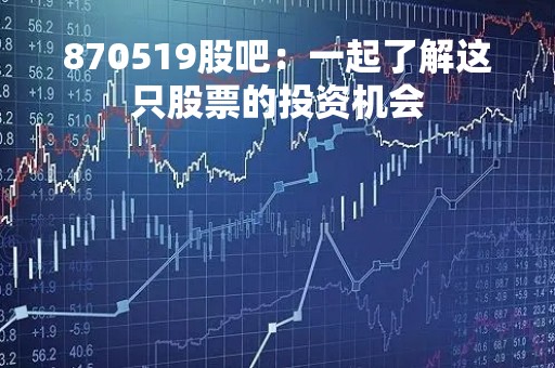 870519股吧：一起了解这只股票的投资机会