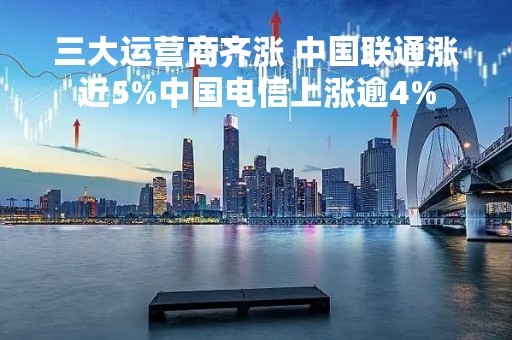 三大运营商齐涨 中国联通涨近5%中国电信上涨逾4%