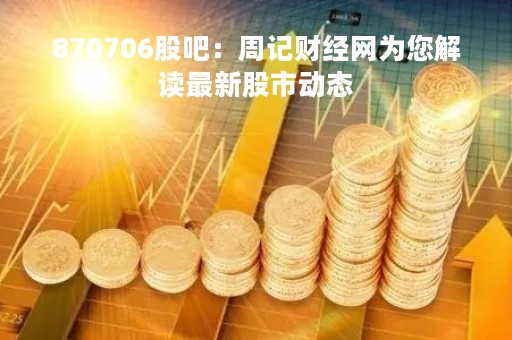 870706股吧：周记财经网为您解读最新股市动态
