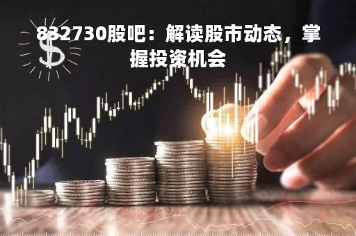 832730股吧：解读股市动态，掌握投资机会
