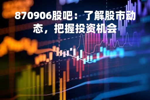 870906股吧：了解股市动态，把握投资机会