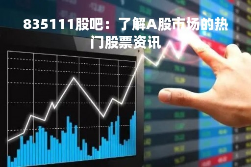835111股吧：了解A股市场的热门股票资讯