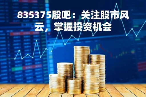 835375股吧：关注股市风云，掌握投资机会