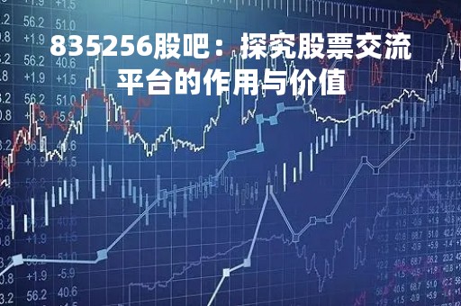 835256股吧：探究股票交流平台的作用与价值