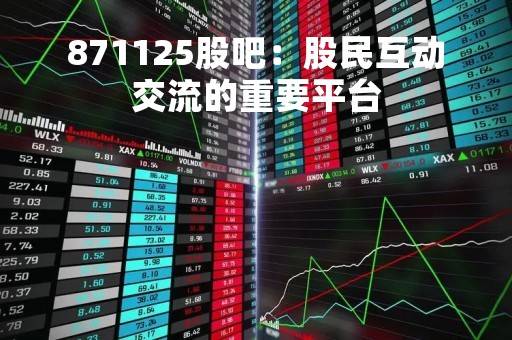 871125股吧：股民互动交流的重要平台