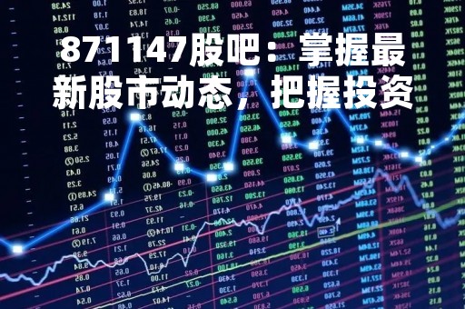 871147股吧：掌握最新股市动态，把握投资机会