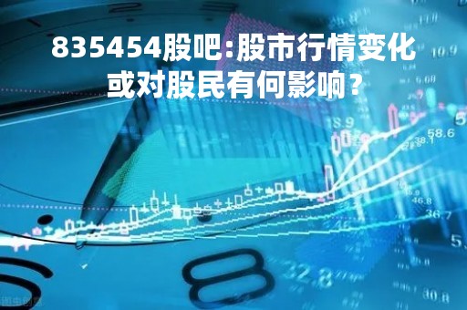835454股吧:股市行情变化或对股民有何影响？