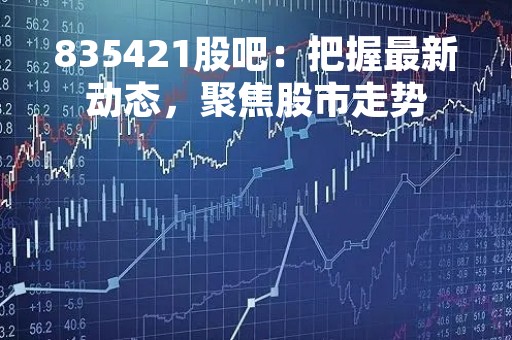 835421股吧：把握最新动态，聚焦股市走势