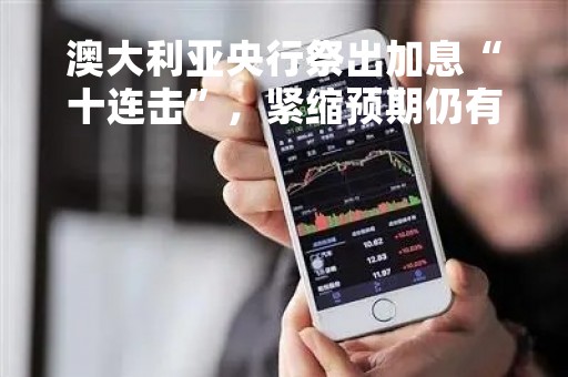 澳大利亚央行祭出加息“十连击”，紧缩预期仍有上行风险