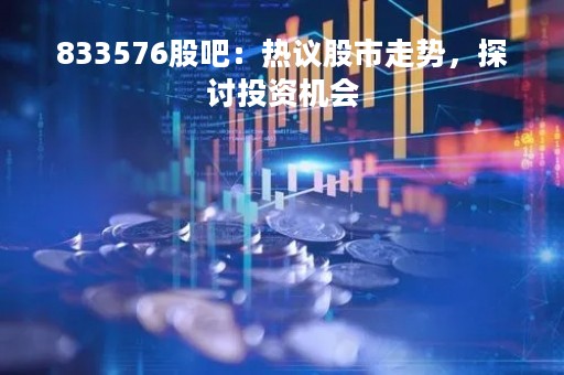 833576股吧：热议股市走势，探讨投资机会