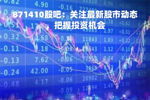 871410股吧：关注最新股市动态，把握投资机会