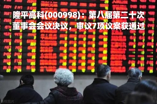 隆平高科(000998)：第八届第二十次董事会会议决议，审议7项议案获通过