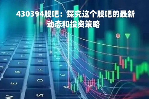  430394股吧：探究这个股吧的最新动态和投资策略 