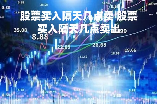 股票买入隔天几点卖 股票买入隔天几点卖出