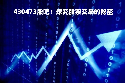  430473股吧：探究股票交易的秘密 