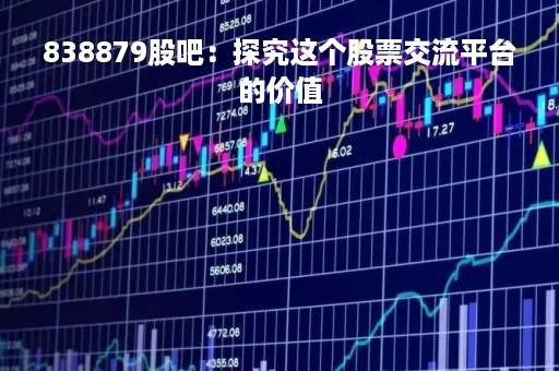 838879股吧：探究这个股票交流平台的价值