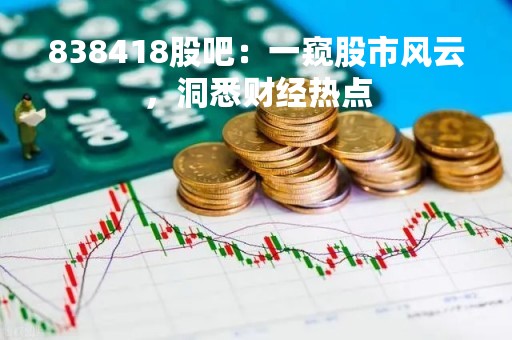 838418股吧：一窥股市风云，洞悉财经热点