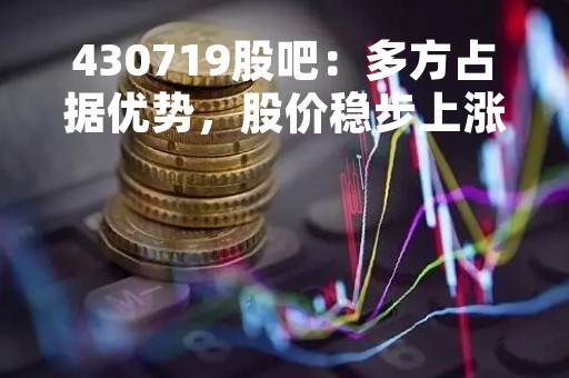 430719股吧：多方占据优势，股价稳步上涨