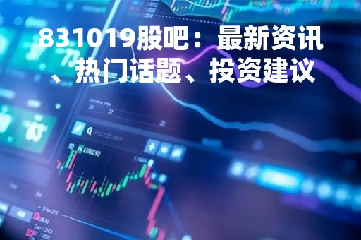 831019股吧：最新资讯、热门话题、投资建议！