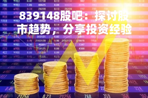 839148股吧：探讨股市趋势，分享投资经验