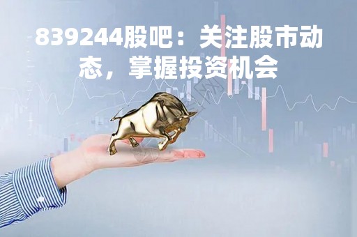 839244股吧：关注股市动态，掌握投资机会