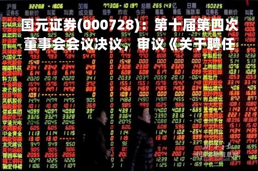 国元证券(000728)：第十届第四次董事会会议决议，审议《关于聘任公司合规总监的议案》