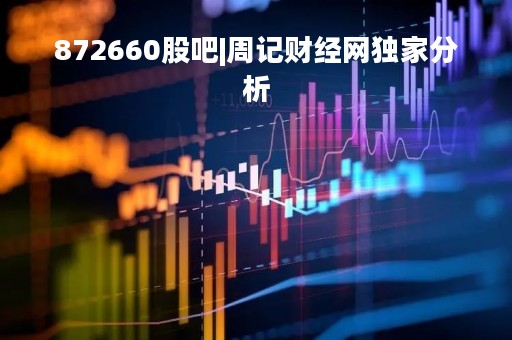 872660股吧|周记财经网独家分析