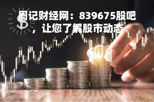 周记财经网：839675股吧，让您了解股市动态