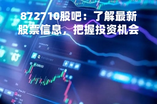 872710股吧：了解最新股票信息，把握投资机会