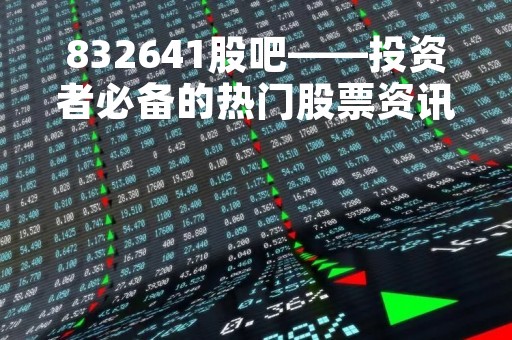 832641股吧——投资者必备的热门股票资讯平台