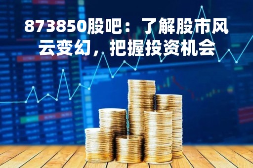 873850股吧：了解股市风云变幻，把握投资机会