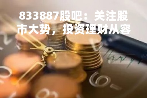 833887股吧：关注股市大势，投资理财从容应对