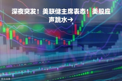 深夜突发！美联储主席表态！美股应声跳水→
