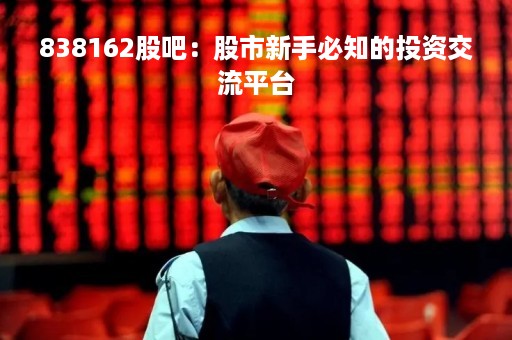838162股吧：股市新手必知的投资交流平台