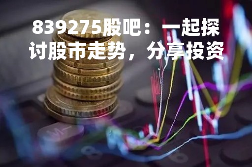 839275股吧：一起探讨股市走势，分享投资心得