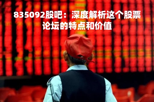 835092股吧：深度解析这个股票论坛的特点和价值