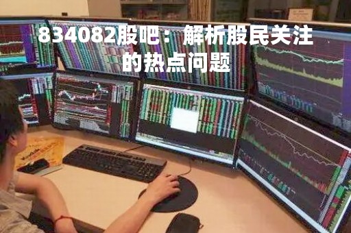 834082股吧：解析股民关注的热点问题