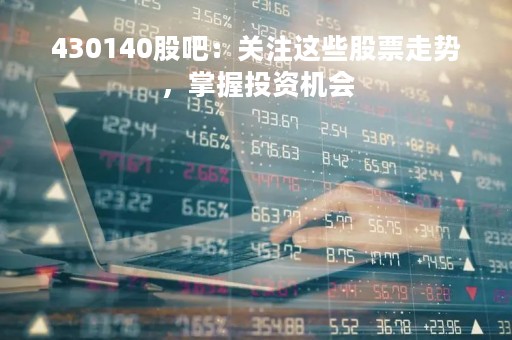 430140股吧：关注这些股票走势，掌握投资机会