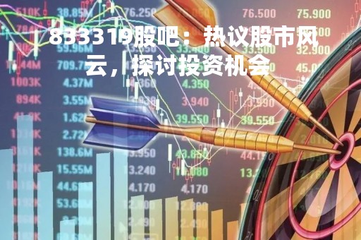  833319股吧：热议股市风云，探讨投资机会 