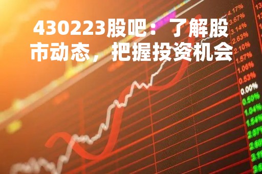 430223股吧：了解股市动态，把握投资机会