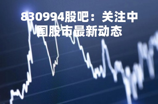 830994股吧：关注中国股市最新动态