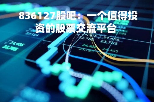  836127股吧：一个值得投资的股票交流平台 