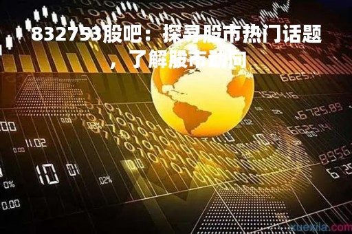 832753股吧：探寻股市热门话题，了解股市动向