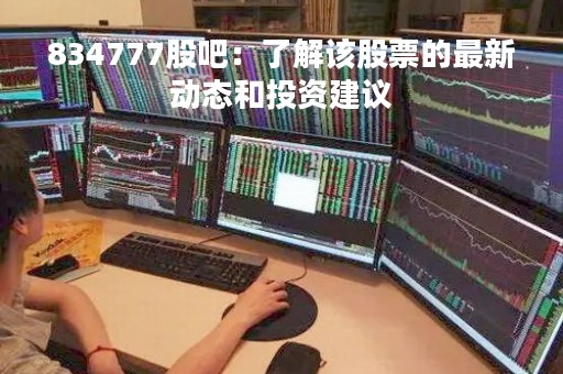 834777股吧：了解该股票的最新动态和投资建议