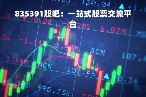 835391股吧：一站式股票交流平台