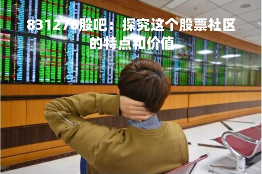 831276股吧：探究这个股票社区的特点和价值