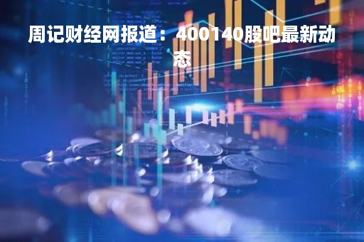 周记财经网报道：400140股吧最新动态