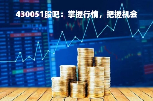 430051股吧：掌握行情，把握机会